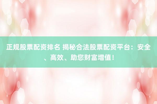 正规股票配资排名 揭秘合法股票配资平台：安全、高效、助您财富增值！