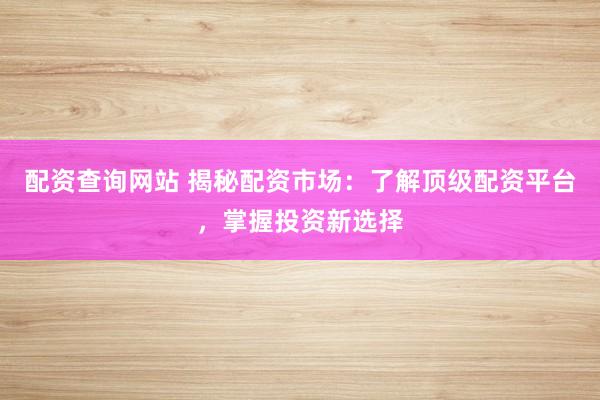 配资查询网站 揭秘配资市场：了解顶级配资平台，掌握投资新选择