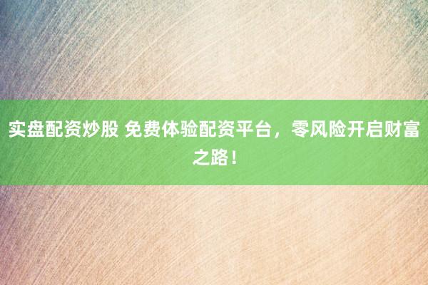 实盘配资炒股 免费体验配资平台，零风险开启财富之路！