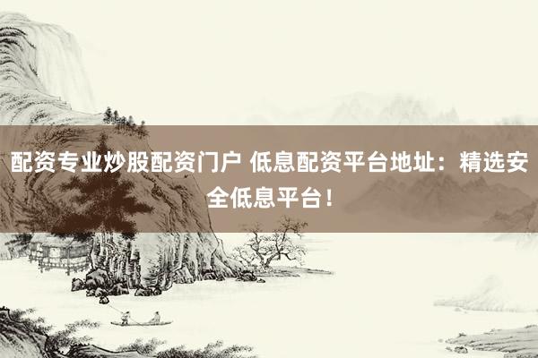 配资专业炒股配资门户 低息配资平台地址：精选安全低息平台！