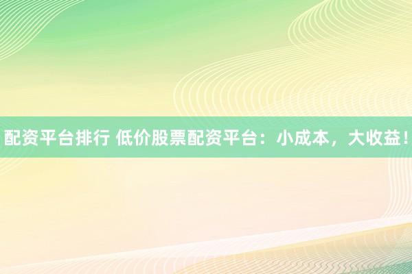 配资平台排行 低价股票配资平台：小成本，大收益！