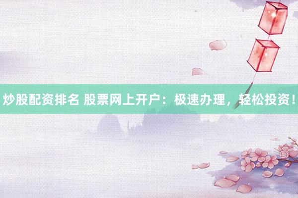 炒股配资排名 股票网上开户：极速办理，轻松投资！