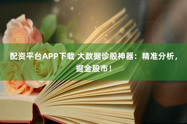配资平台APP下载 大数据诊股神器：精准分析，掘金股市！