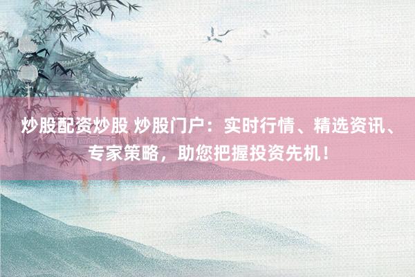 炒股配资炒股 炒股门户：实时行情、精选资讯、专家策略，助您把握投资先机！