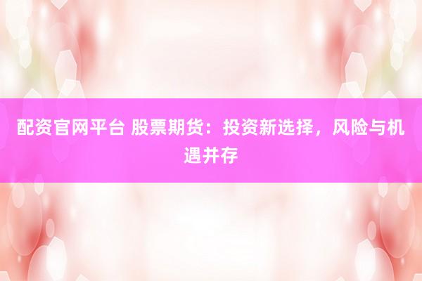 配资官网平台 股票期货：投资新选择，风险与机遇并存