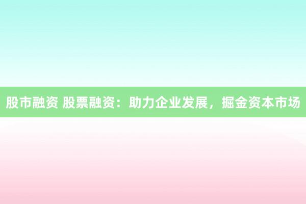 股市融资 股票融资：助力企业发展，掘金资本市场