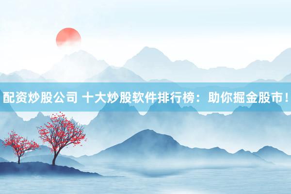 配资炒股公司 十大炒股软件排行榜：助你掘金股市！