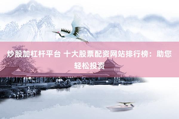 炒股加杠杆平台 十大股票配资网站排行榜：助您轻松投资
