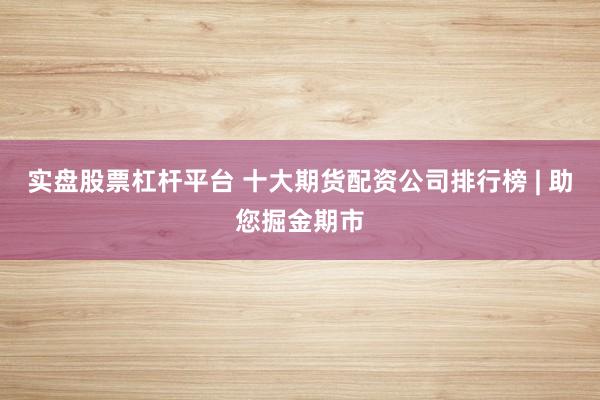 实盘股票杠杆平台 十大期货配资公司排行榜 | 助您掘金期市