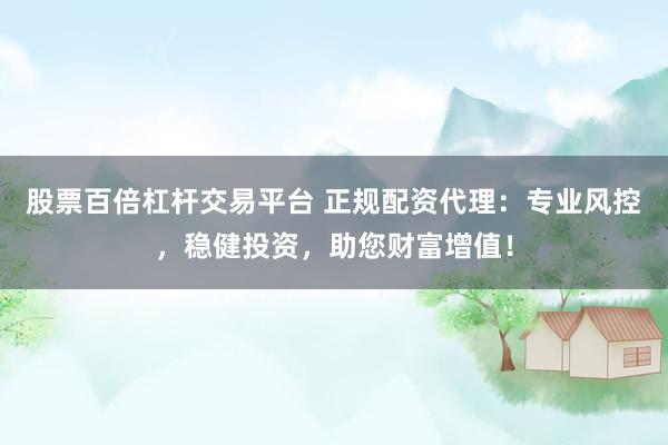股票百倍杠杆交易平台 正规配资代理：专业风控，稳健投资，助您财富增值！