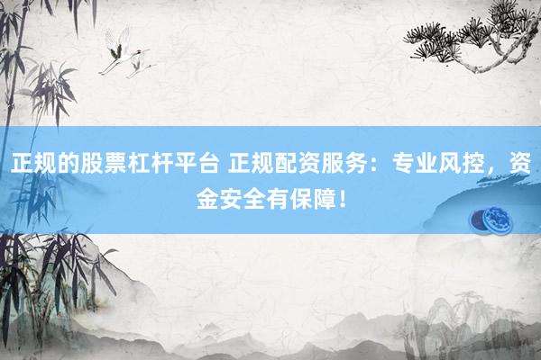 正规的股票杠杆平台 正规配资服务：专业风控，资金安全有保障！