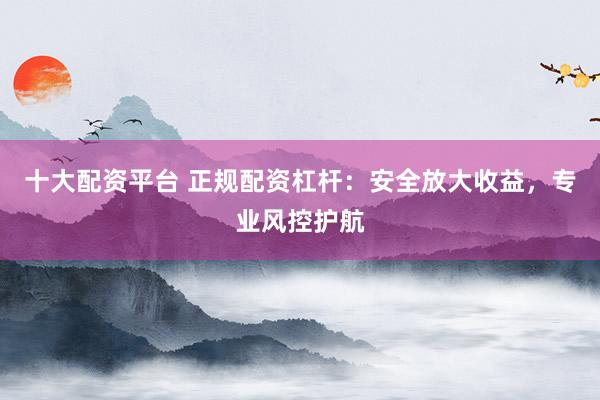 十大配资平台 正规配资杠杆：安全放大收益，专业风控护航