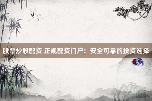 股票炒股配资 正规配资门户：安全可靠的投资选择