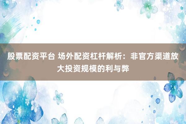 股票配资平台 场外配资杠杆解析：非官方渠道放大投资规模的利与弊