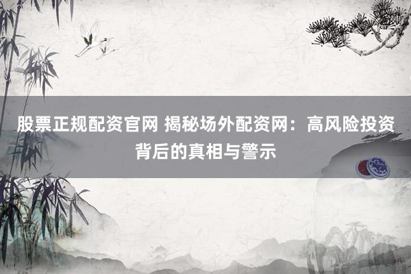 股票正规配资官网 揭秘场外配资网：高风险投资背后的真相与警示