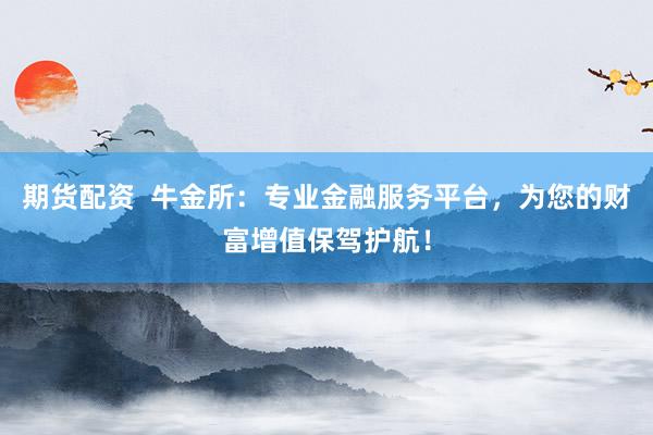期货配资  牛金所：专业金融服务平台，为您的财富增值保驾护航！