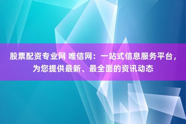 股票配资专业网 唯信网：一站式信息服务平台，为您提供最新、最全面的资讯动态