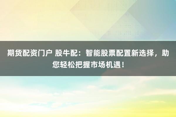 期货配资门户 股牛配：智能股票配置新选择，助您轻松把握市场机遇！