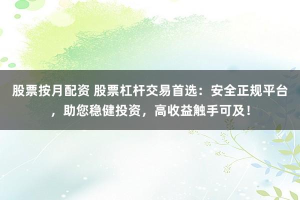 股票按月配资 股票杠杆交易首选：安全正规平台，助您稳健投资，高收益触手可及！