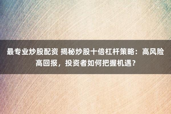 最专业炒股配资 揭秘炒股十倍杠杆策略：高风险高回报，投资者如何把握机遇？