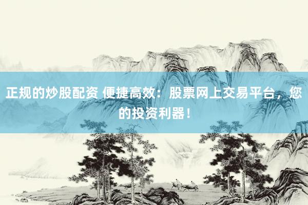 正规的炒股配资 便捷高效：股票网上交易平台，您的投资利器！