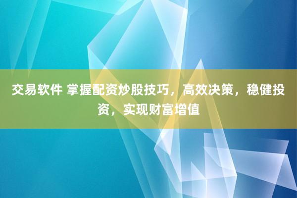 交易软件 掌握配资炒股技巧，高效决策，稳健投资，实现财富增值