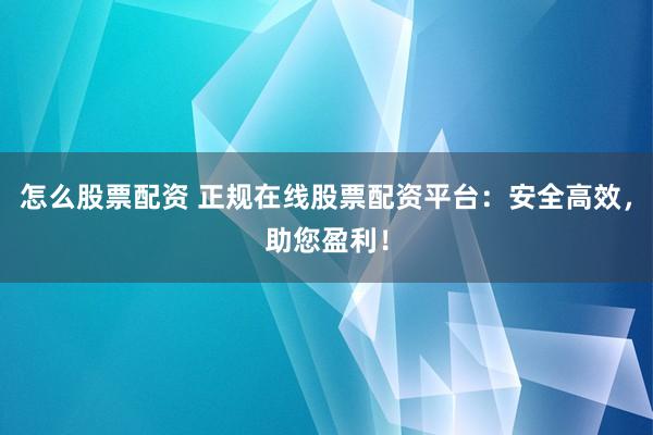 怎么股票配资 正规在线股票配资平台：安全高效，助您盈利！