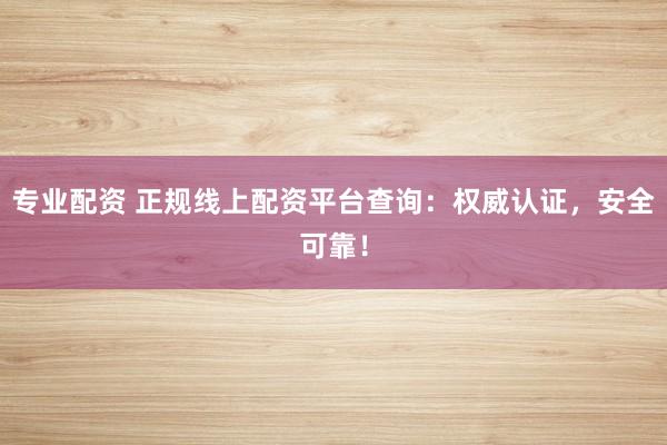 专业配资 正规线上配资平台查询：权威认证，安全可靠！