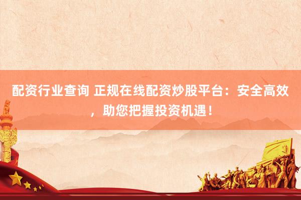 配资行业查询 正规在线配资炒股平台：安全高效，助您把握投资机遇！