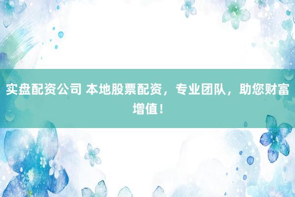 实盘配资公司 本地股票配资，专业团队，助您财富增值！