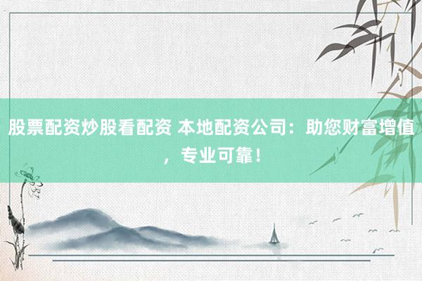 股票配资炒股看配资 本地配资公司：助您财富增值，专业可靠！