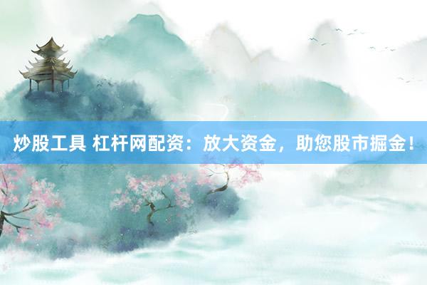 炒股工具 杠杆网配资：放大资金，助您股市掘金！