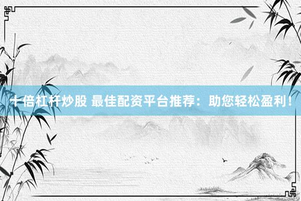 十倍杠杆炒股 最佳配资平台推荐：助您轻松盈利！