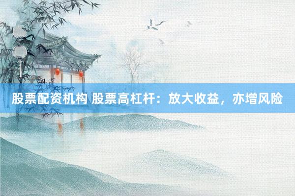 股票配资机构 股票高杠杆：放大收益，亦增风险