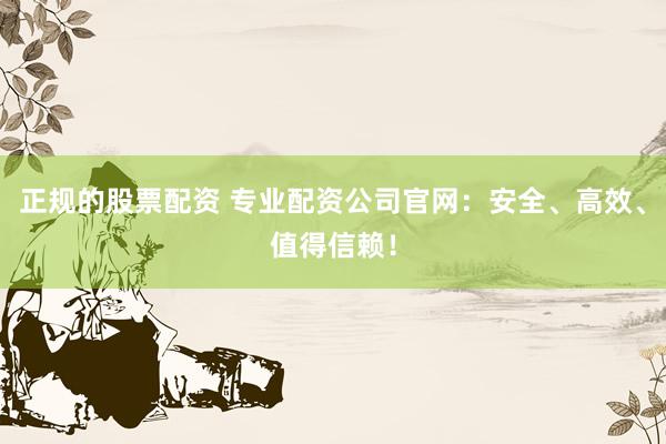 正规的股票配资 专业配资公司官网：安全、高效、值得信赖！