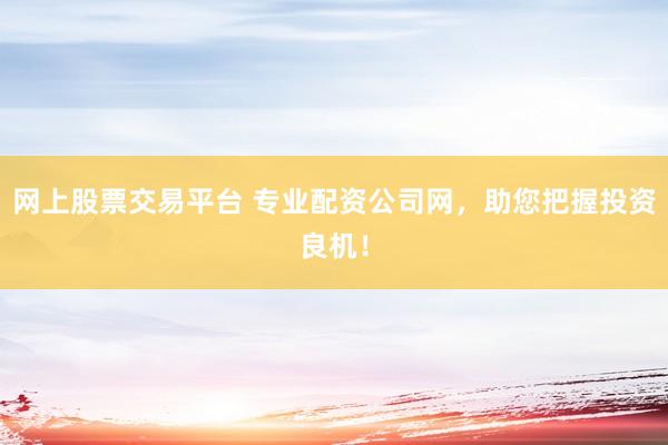网上股票交易平台 专业配资公司网，助您把握投资良机！
