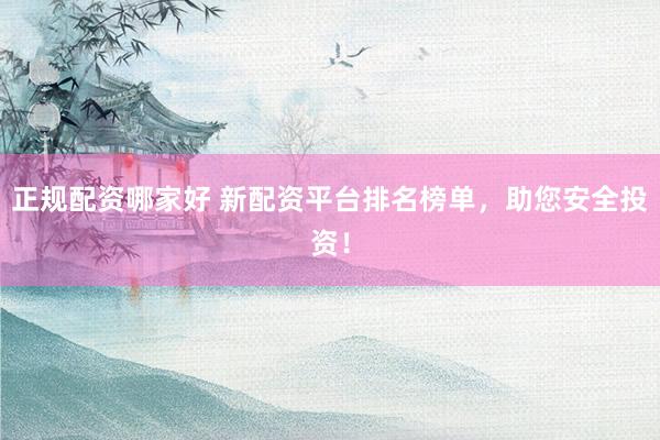 正规配资哪家好 新配资平台排名榜单，助您安全投资！