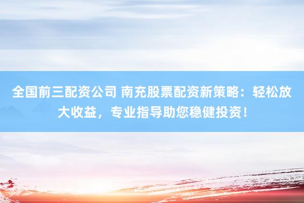 全国前三配资公司 南充股票配资新策略：轻松放大收益，专业指导助您稳健投资！