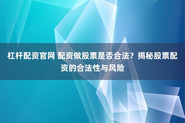 杠杆配资官网 配资做股票是否合法？揭秘股票配资的合法性与风险