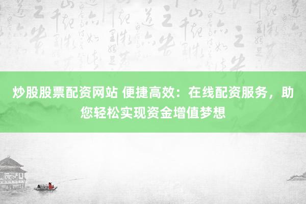 炒股股票配资网站 便捷高效：在线配资服务，助您轻松实现资金增值梦想