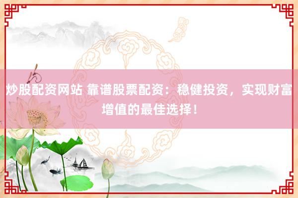 炒股配资网站 靠谱股票配资：稳健投资，实现财富增值的最佳选择！