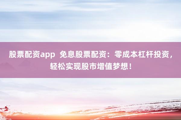 股票配资app  免息股票配资：零成本杠杆投资，轻松实现股市增值梦想！