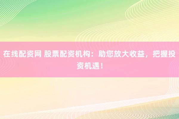 在线配资网 股票配资机构：助您放大收益，把握投资机遇！