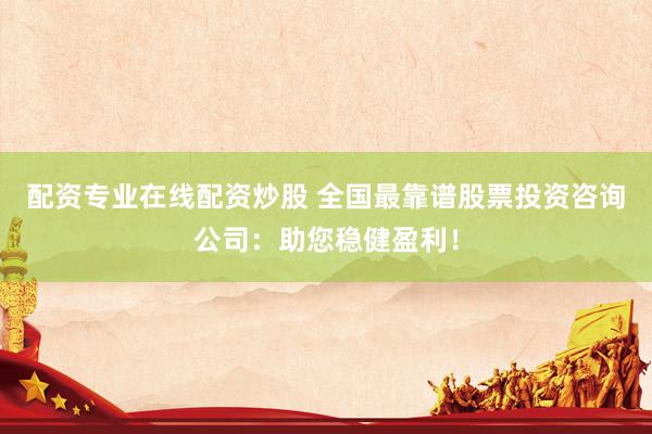 配资专业在线配资炒股 全国最靠谱股票投资咨询公司：助您稳健盈利！