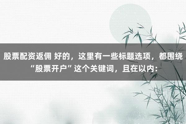 股票配资返佣 好的，这里有一些标题选项，都围绕“股票开户”这个关键词，且在以内：
