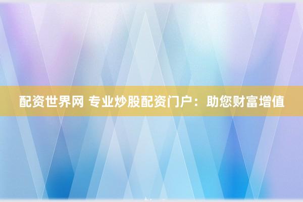 配资世界网 专业炒股配资门户：助您财富增值