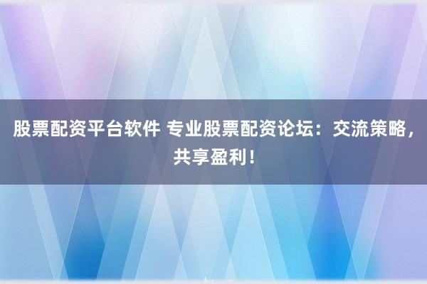股票配资平台软件 专业股票配资论坛：交流策略，共享盈利！