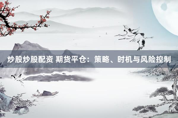 炒股炒股配资 期货平仓：策略、时机与风险控制