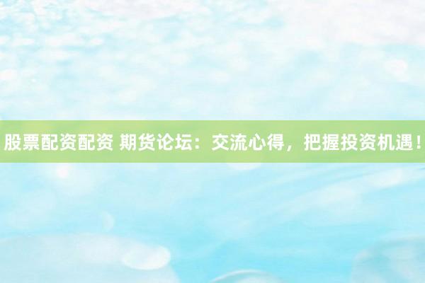 股票配资配资 期货论坛：交流心得，把握投资机遇！