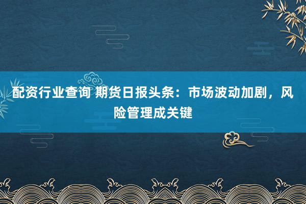 配资行业查询 期货日报头条：市场波动加剧，风险管理成关键